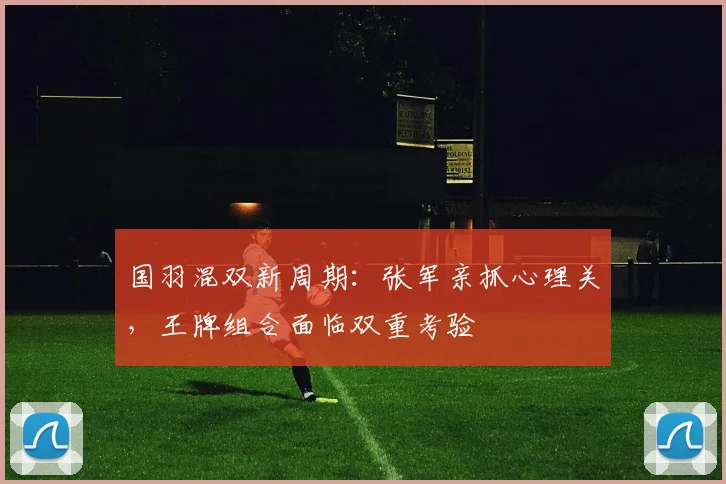 国羽混双新周期：张军亲抓心理关，王牌组合面临双重考验