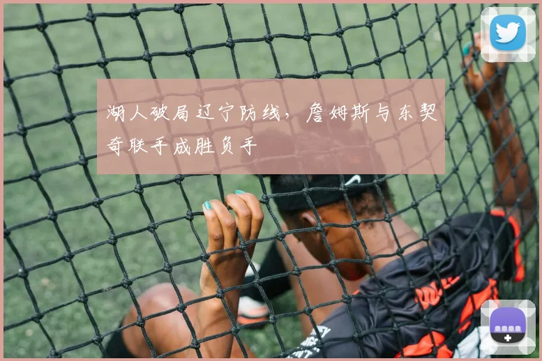 湖人破局辽宁防线，詹姆斯与东契奇联手成胜负手
