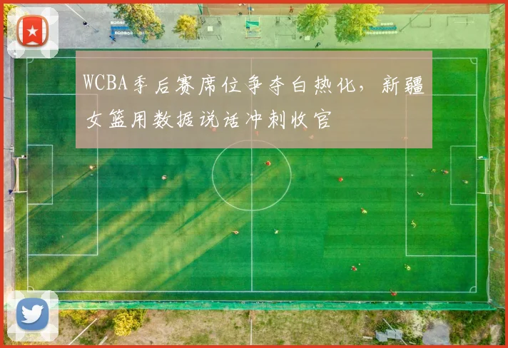 WCBA季后赛席位争夺白热化，新疆女篮用数据说话冲刺收官