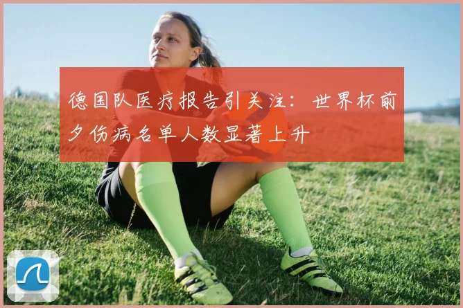 德国队医疗报告引关注：世界杯前夕伤病名单人数显著上升