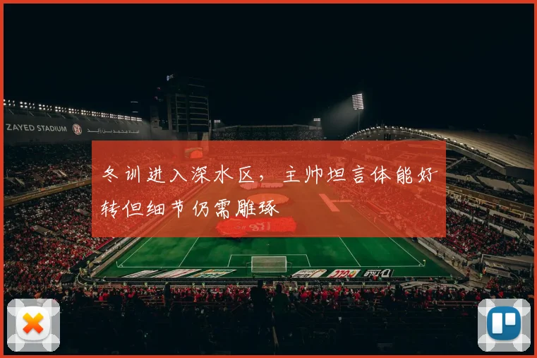冬训进入深水区，主帅坦言体能好转但细节仍需雕琢