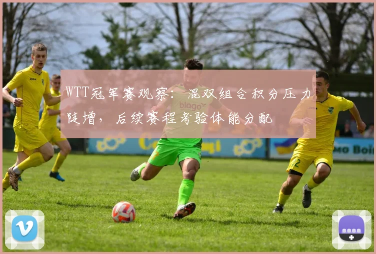 WTT冠军赛观察：混双组合积分压力陡增，后续赛程考验体能分配