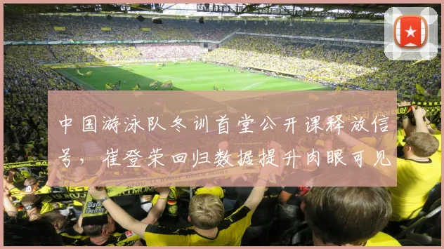 中国游泳队冬训首堂公开课释放信号，崔登荣回归数据提升肉眼可见