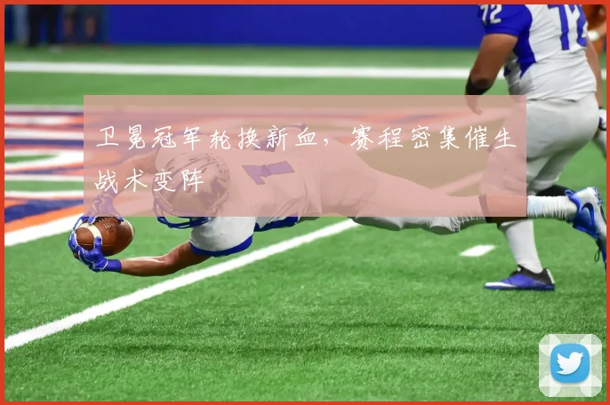 卫冕冠军轮换新血，赛程密集催生战术变阵