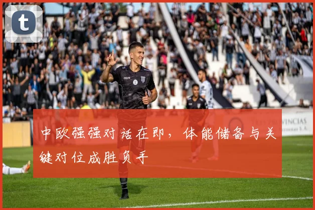 中欧强强对话在即，体能储备与关键对位成胜负手