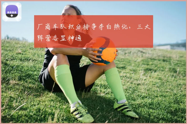 厂商车队积分榜争夺白热化，三大阵营各显神通