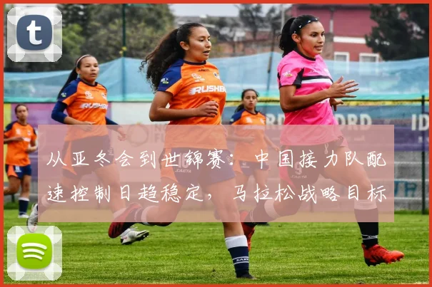 从亚冬会到世锦赛：中国接力队配速控制日趋稳定，马拉松战略目标愈发清晰