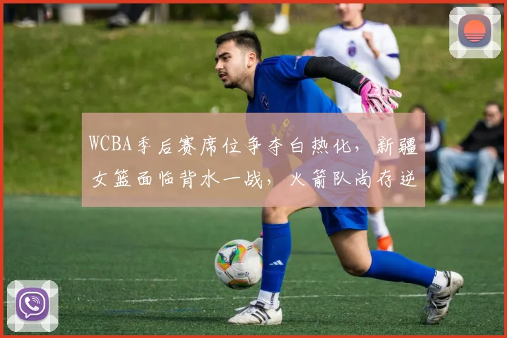 WCBA季后赛席位争夺白热化，新疆女篮面临背水一战，火箭队尚存逆袭曙光