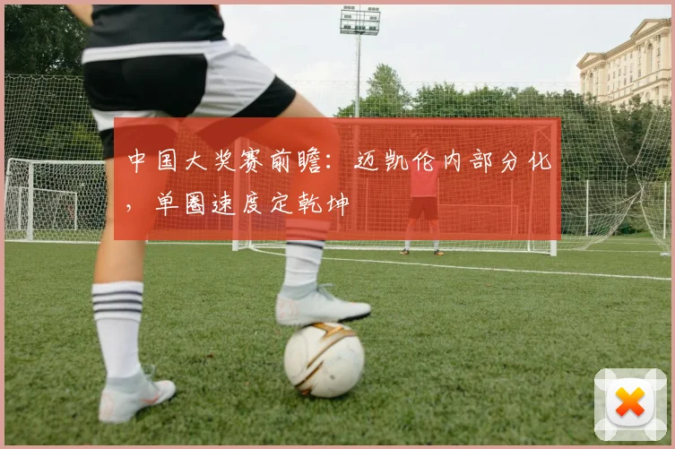 中国大奖赛前瞻：迈凯伦内部分化，单圈速度定乾坤