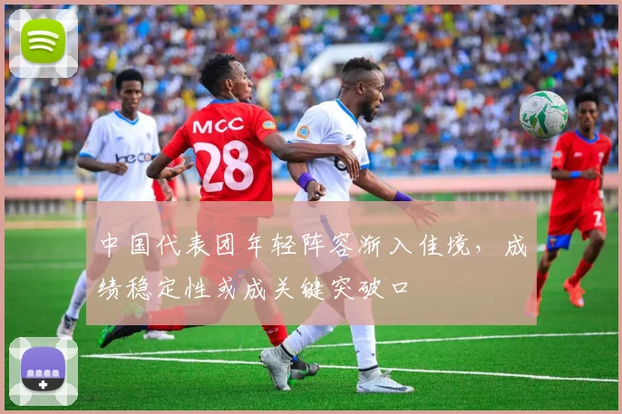 中国代表团年轻阵容渐入佳境，成绩稳定性或成关键突破口