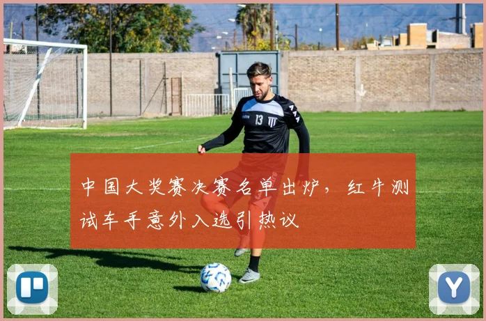 中国大奖赛决赛名单出炉，红牛测试车手意外入选引热议