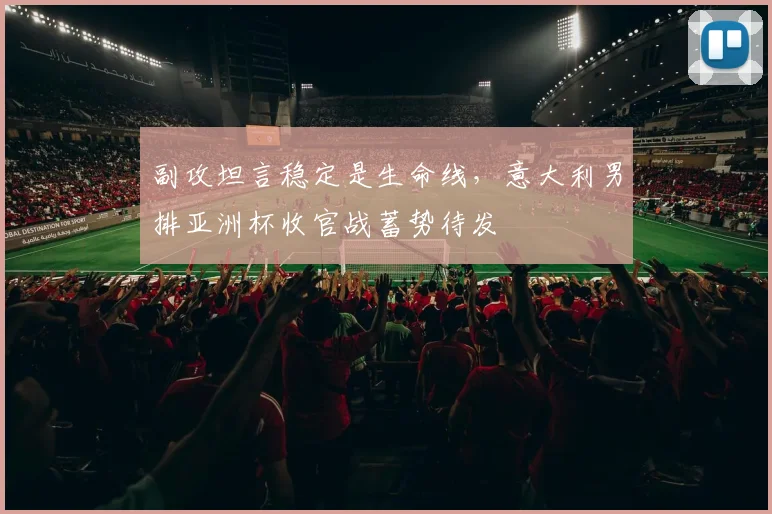 副攻坦言稳定是生命线，意大利男排亚洲杯收官战蓄势待发