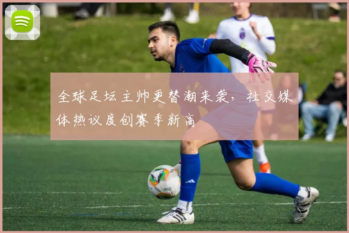 全球足坛主帅更替潮来袭，社交媒体热议度创赛季新高