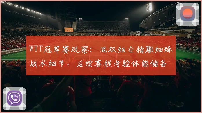 WTT冠军赛观察：混双组合精雕细琢战术细节，后续赛程考验体能储备
