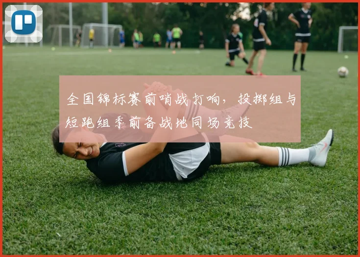 全国锦标赛前哨战打响，投掷组与短跑组季前备战地同场竞技