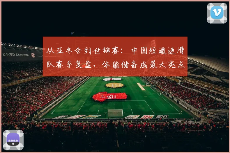 从亚冬会到世锦赛：中国短道速滑队赛季复盘，体能储备成最大亮点