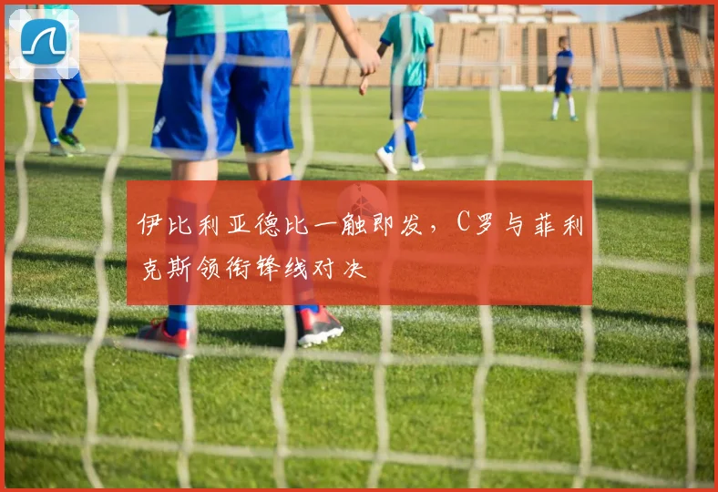 伊比利亚德比一触即发，C罗与菲利克斯领衔锋线对决
