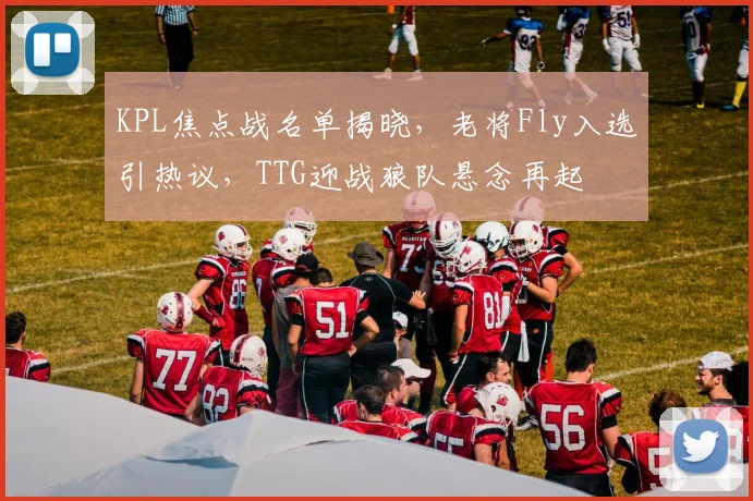 KPL焦点战名单揭晓，老将Fly入选引热议，TTG迎战狼队悬念再起