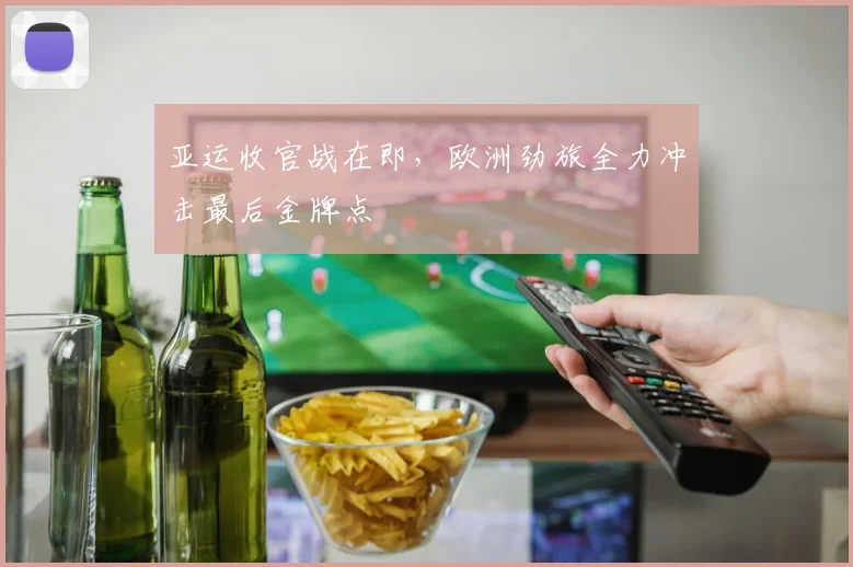亚运收官战在即，欧洲劲旅全力冲击最后金牌点