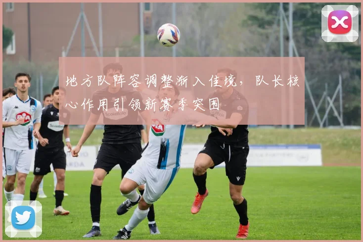 地方队阵容调整渐入佳境，队长核心作用引领新赛季突围