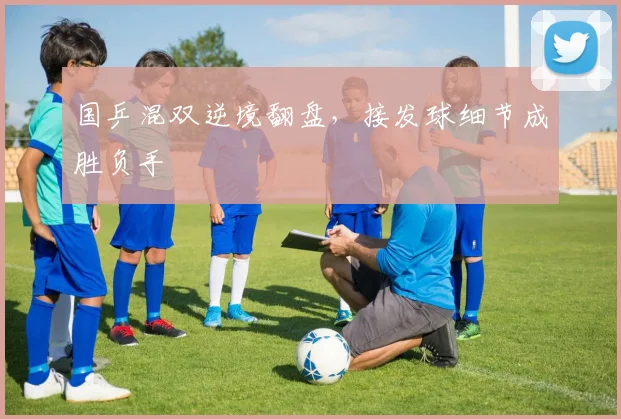 国乒混双逆境翻盘，接发球细节成胜负手