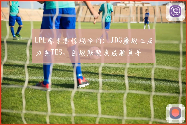 LPL春季赛惊现冷门：JDG鏖战三局力克TES，团战默契度成胜负手