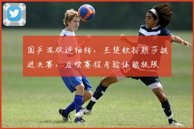 国乒混双连轴转，王楚钦孙颖莎挺进决赛，后续赛程考验体能极限