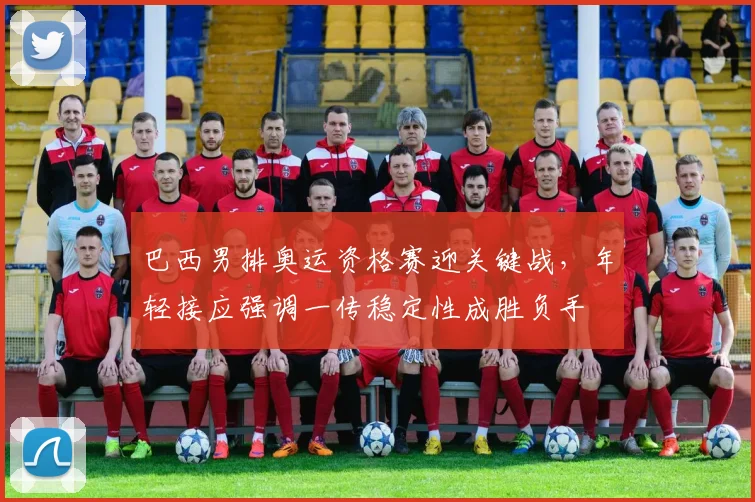 巴西男排奥运资格赛迎关键战，年轻接应强调一传稳定性成胜负手