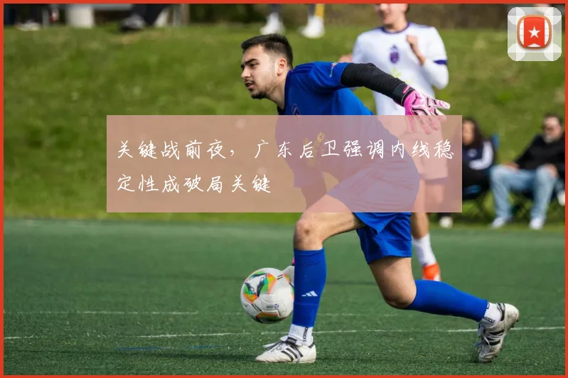 关键战前夜，广东后卫强调内线稳定性成破局关键