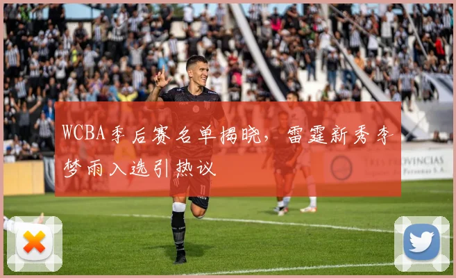 WCBA季后赛名单揭晓，雷霆新秀李梦雨入选引热议