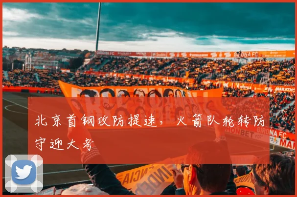 北京首钢攻防提速，火箭队轮转防守迎大考
