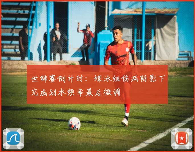 世锦赛倒计时：蝶泳组伤病阴影下完成划水频率最后微调