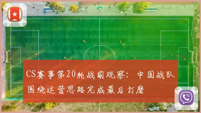 CS赛事第20轮战前观察：中国战队围绕运营思路完成最后打磨