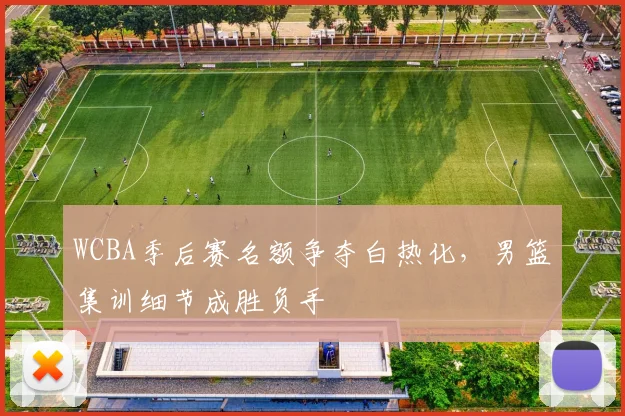WCBA季后赛名额争夺白热化，男篮集训细节成胜负手