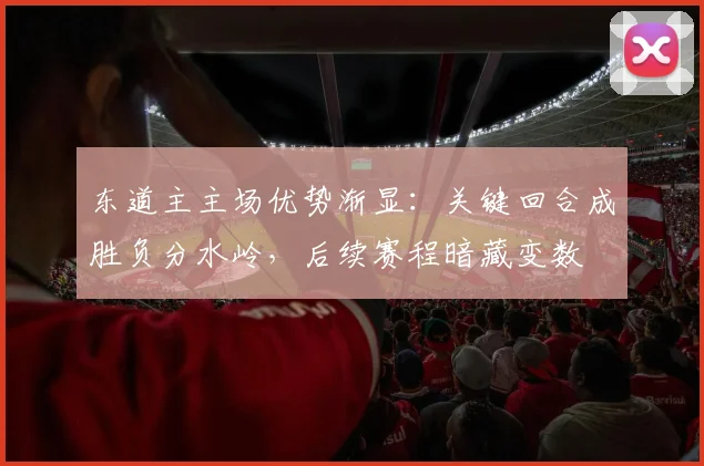 东道主主场优势渐显：关键回合成胜负分水岭，后续赛程暗藏变数