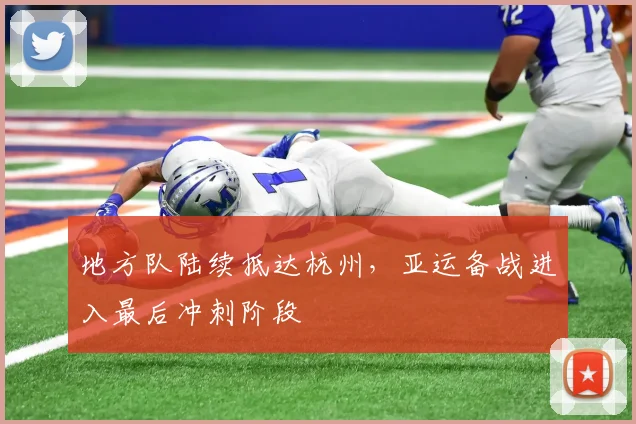 地方队陆续抵达杭州，亚运备战进入最后冲刺阶段