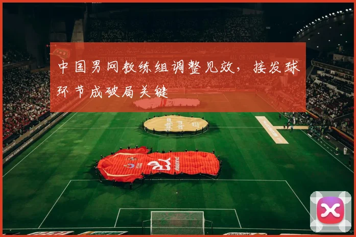中国男网教练组调整见效，接发球环节成破局关键