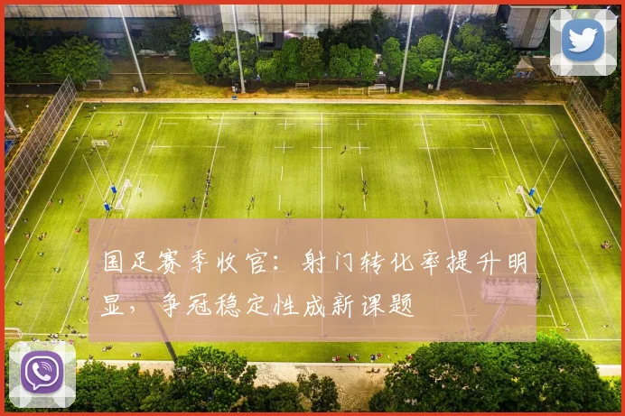 国足赛季收官：射门转化率提升明显，争冠稳定性成新课题